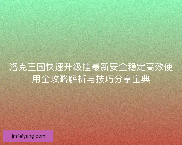 洛克王国快速升级挂最新安全稳定高效使用全攻略解析与技巧分享宝典